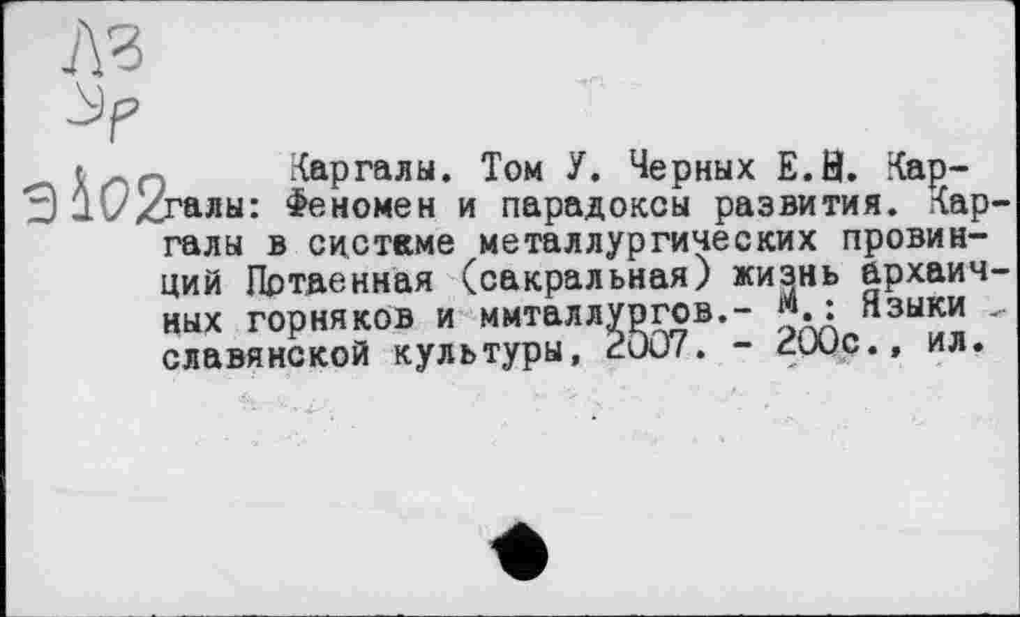 ﻿Кар гал ы. Том У. Черных Е.Н. Кар-Феномен и парадоксы развития. Кар

галы в системе металлургических провинций Потаенная (сакральная) жизнь архаич ных горняков и ммталлургов,- Нзыки славянской культуры, 2QO7. - ćUUc., ил.